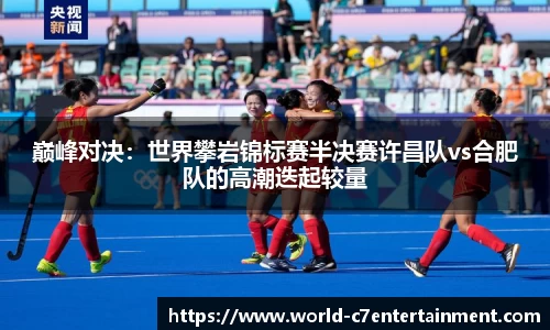 巅峰对决:世界攀岩锦标赛半决赛许昌队vs合肥队的高潮迭起较量