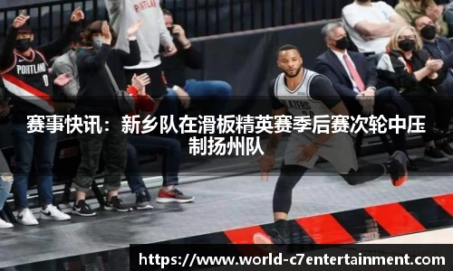 赛事快讯:新乡队在滑板精英赛季后赛次轮中压制扬州队