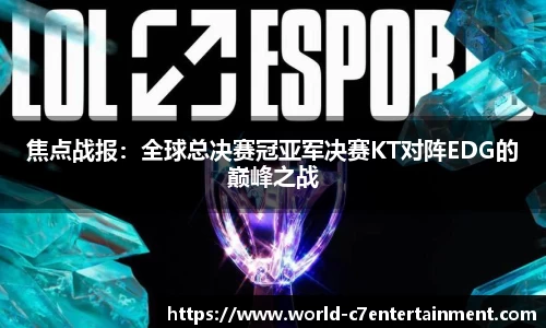 焦点战报:全球总决赛冠亚军决赛KT对阵EDG的巅峰之战