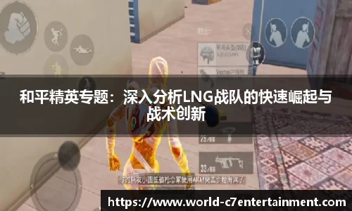 和平精英专题:深入分析LNG战队的快速崛起与战术创新
